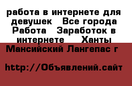 работа в интернете для девушек - Все города Работа » Заработок в интернете   . Ханты-Мансийский,Лангепас г.